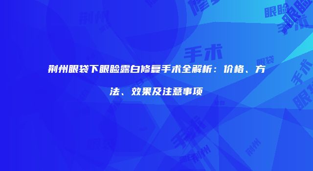 荆州眼袋下眼睑露白修复手术全解析：价格、方法、效果及注意事项