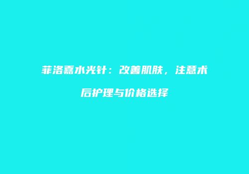 菲洛嘉水光针：改善肌肤，注意术后护理与价格选择