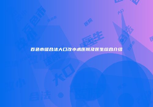 百色市缝合法大口改小术医院及医生综合介绍