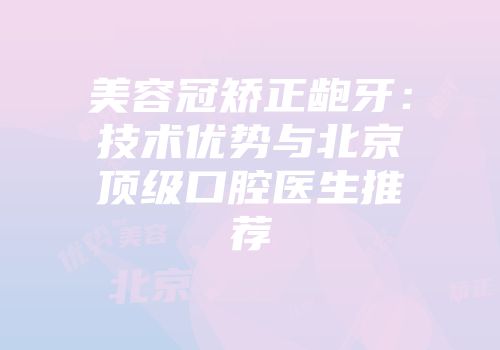 美容冠矫正龅牙：技术优势与北京顶级口腔医生推荐