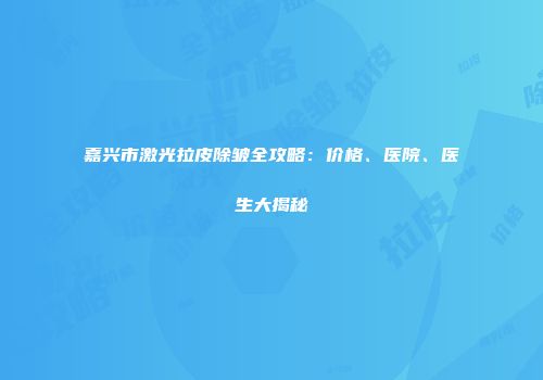 嘉兴市激光拉皮除皱全攻略：价格、医院、医生大揭秘