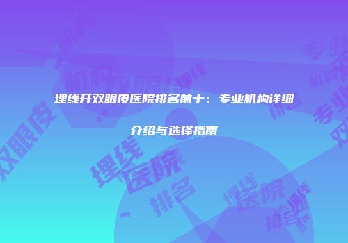 埋线开双眼皮医院排名前十：专业机构详细介绍与选择指南