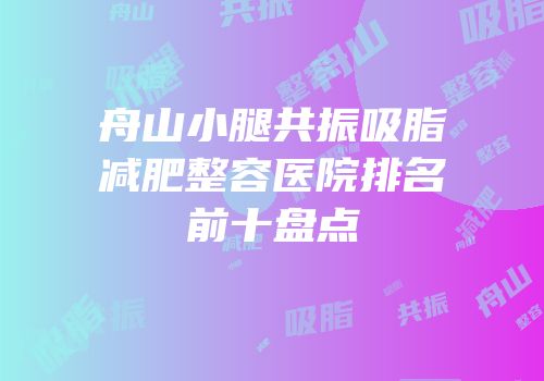 舟山小腿共振吸脂减肥整容医院排名前十盘点