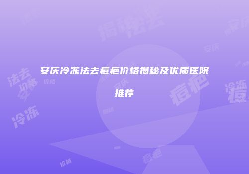 安庆冷冻法去痘疤价格揭秘及优质医院推荐