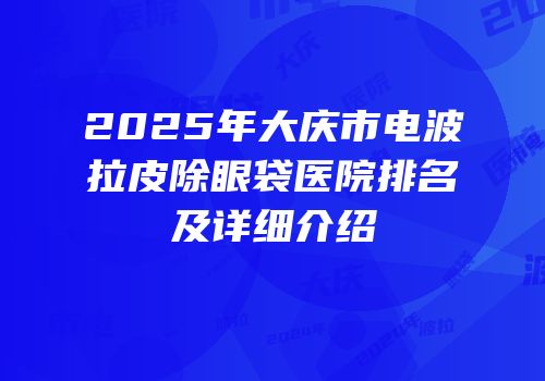 2025年大庆市电波拉皮除眼袋医院排名及详细介绍