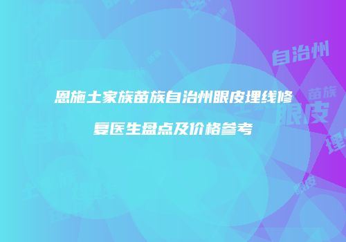 恩施土家族苗族自治州眼皮埋线修复医生盘点及价格参考