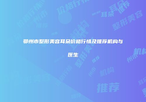 鄂州市整形美容耳朵价格行情及推荐机构与医生