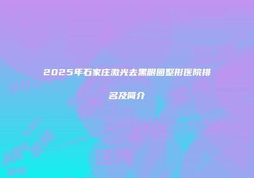 2025年石家庄激光去黑眼圈整形医院排名及简介