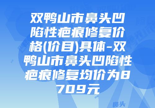双鸭山市鼻头凹陷性疤痕修复价格(价目)具体-双鸭山市鼻头凹陷性疤痕修复均价为8709元