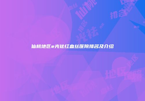 仙桃地区e光祛红血丝医院排名及介绍