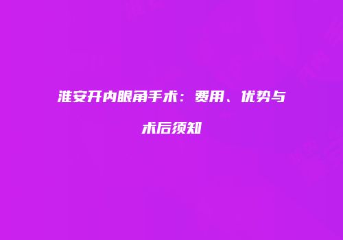 淮安开内眼角手术：费用、优势与术后须知