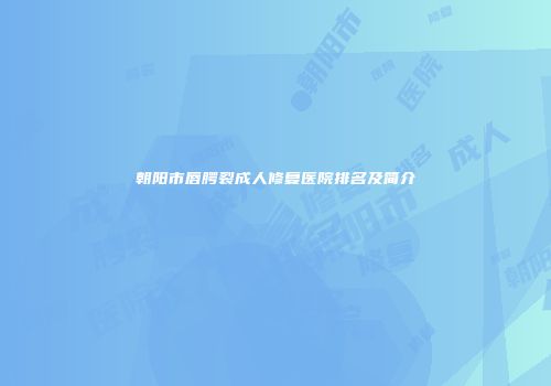 朝阳市唇腭裂成人修复医院排名及简介