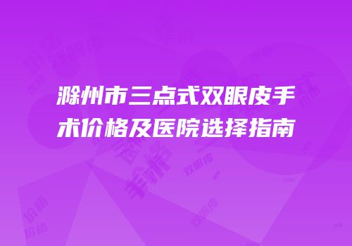 滁州市三点式双眼皮手术价格及医院选择指南