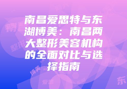 南昌爱思特与东湖博美：南昌两大整形美容机构的全面对比与选择指南