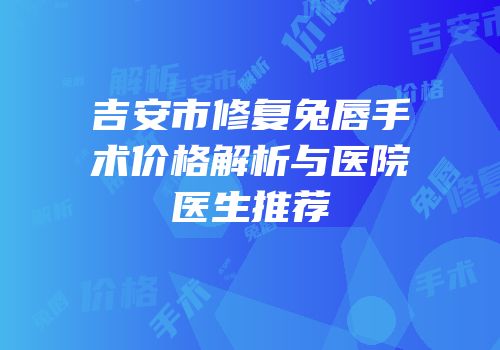 吉安市修复兔唇手术价格解析与医院医生推荐