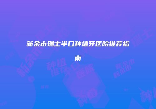 新余市瑞士半口种植牙医院推荐指南
