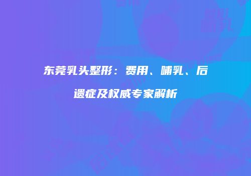 东莞乳头整形：费用、哺乳、后遗症及权威专家解析