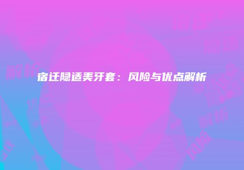 宿迁隐适美牙套：风险与优点解析