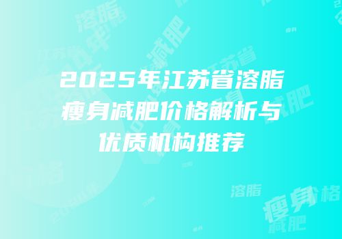 2025年江苏省溶脂瘦身减肥价格解析与优质机构推荐