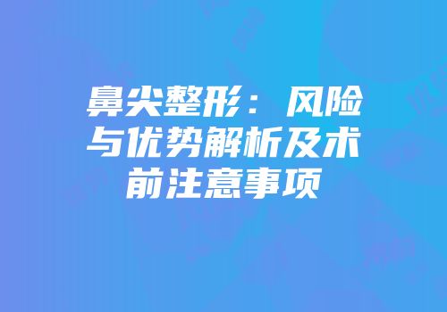 鼻尖整形：风险与优势解析及术前注意事项