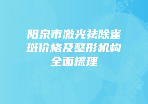 阳泉市激光祛除雀斑价格及整形机构全面梳理