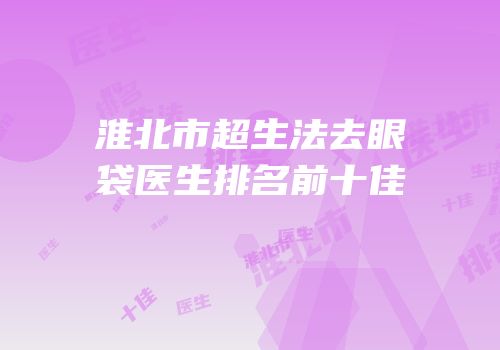 淮北市超生法去眼袋医生排名前十佳