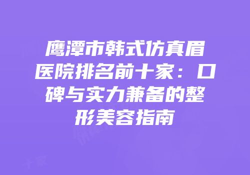 鹰潭市韩式仿真眉医院排名前十家：口碑与实力兼备的整形美容指南