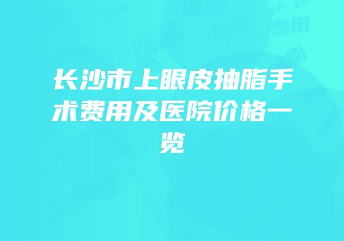 长沙市上眼皮抽脂手术费用及医院价格一览