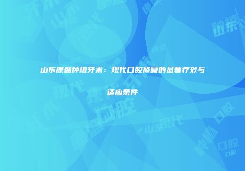 山东康盛种植牙术：现代口腔修复的显著疗效与适应条件