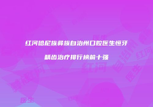 红河哈尼族彝族自治州口腔医生恒牙龋齿治疗排行榜前十强
