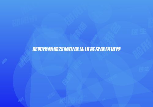 邵阳市精细改脸形医生排名及医院推荐