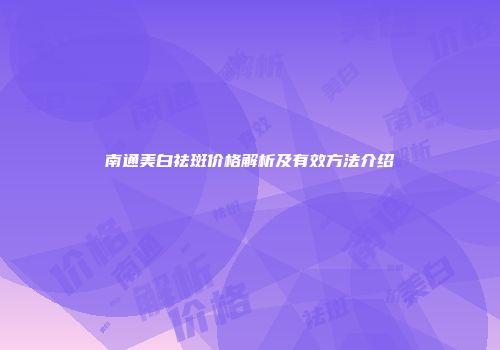 南通美白祛斑价格解析及有效方法介绍