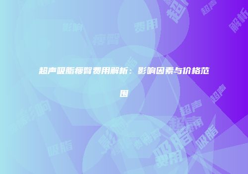超声吸脂瘦臀费用解析：影响因素与价格范围