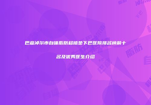 巴彦淖尔市自体脂肪移植垫下巴医院排名榜前十名及优秀医生介绍