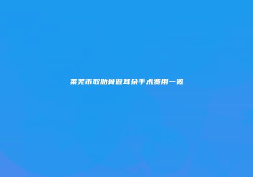 莱芜市取肋骨做耳朵手术费用一览