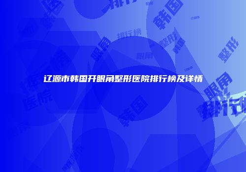 辽源市韩国开眼角整形医院排行榜及详情