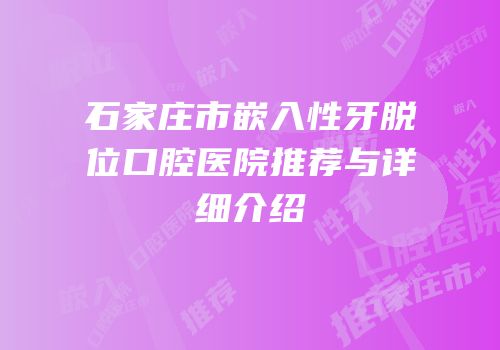 石家庄市嵌入性牙脱位口腔医院推荐与详细介绍