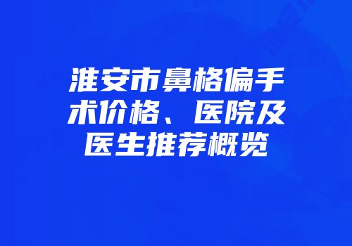 淮安市鼻格偏手术价格、医院及医生推荐概览