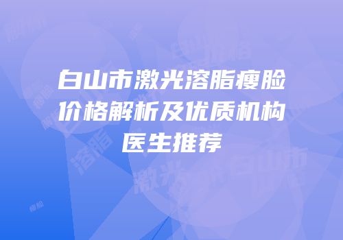 白山市激光溶脂瘦脸价格解析及优质机构医生推荐