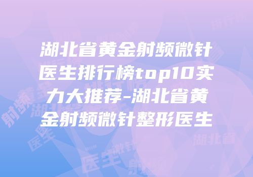 湖北省黄金射频微针医生排行榜top10实力大推荐-湖北省黄金射频微针整形医生
