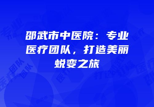 邵武市中医院：专业医疗团队，打造美丽蜕变之旅