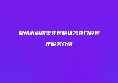 贺州市树脂美牙医院排名及口腔医疗服务介绍