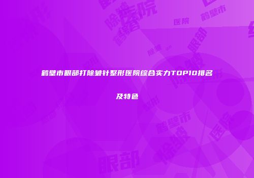 鹤壁市眼部打除皱针整形医院综合实力TOP10排名及特色