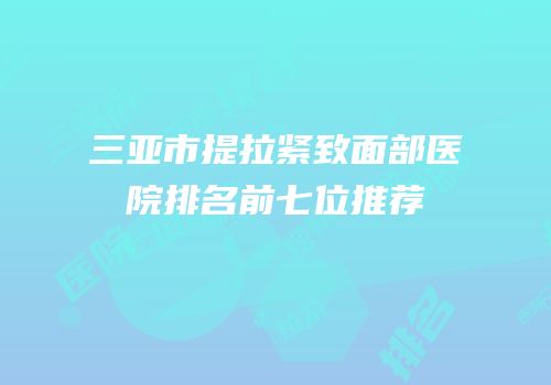 三亚市提拉紧致面部医院排名前七位推荐