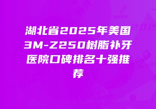 湖北省2025年美国3M-Z250树脂补牙医院口碑排名十强推荐