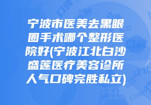 宁波市医美去黑眼圈手术哪个整形医院好(宁波江北白沙盛莲医疗美容诊所人气口碑完胜私立)