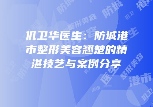 仉卫华医生：防城港市整形美容翘楚的精湛技艺与案例分享