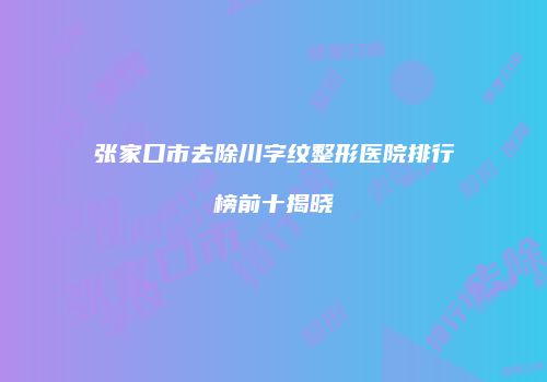 张家口市去除川字纹整形医院排行榜前十揭晓