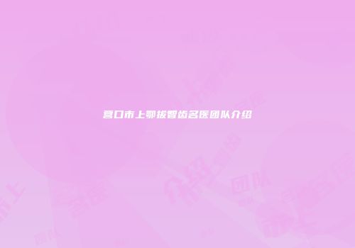 营口市上鄂拔智齿名医团队介绍