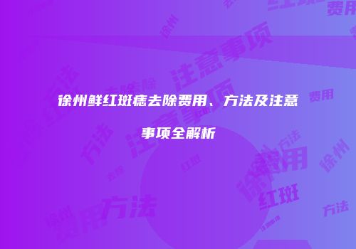 徐州鲜红斑痣去除费用、方法及注意事项全解析